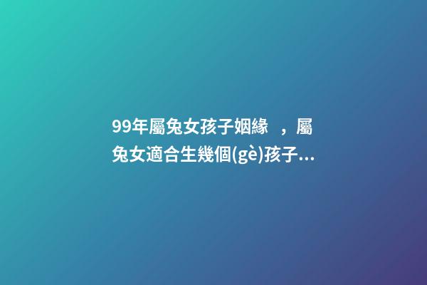 99年屬兔女孩子姻緣，屬兔女適合生幾個(gè)孩子 1999年屬兔女姻緣幾時(shí)會(huì)來(lái)，99年十一月屬兔子的女生命運(yùn)好嗎